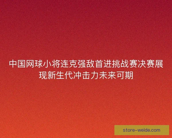 中国网球小将连克强敌首进挑战赛决赛展现新生代冲击力未来可期