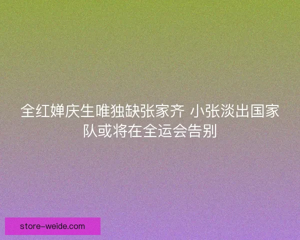 全红婵庆生唯独缺张家齐 小张淡出国家队或将在全运会告别