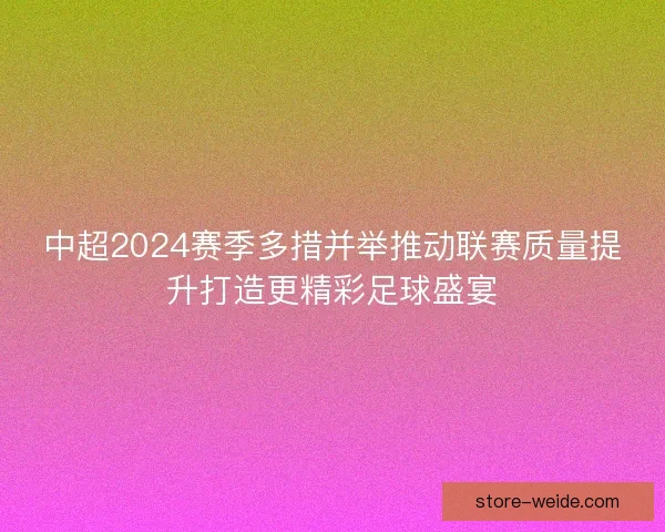 中超2024赛季多措并举推动联赛质量提升打造更精彩足球盛宴