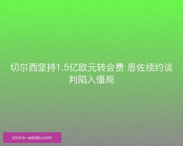 切尔西坚持1.5亿欧元转会费 恩佐续约谈判陷入僵局