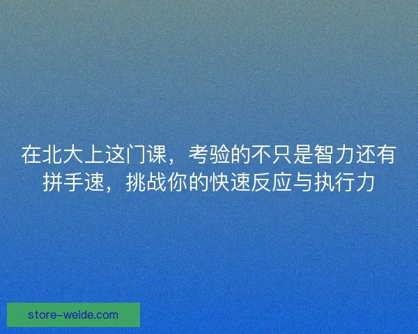 在北大上这门课，考验的不只是智力还有拼手速，挑战你的快速反应与执行力