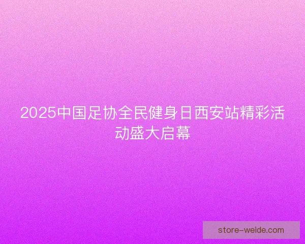 2025中国足协全民健身日西安站精彩活动盛大启幕