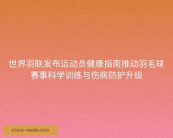 世界羽联发布运动员健康指南推动羽毛球赛事科学训练与伤病防护升级